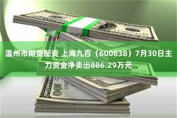 温州市期货配资 上海九百（600838）7月30日主力资金净卖出886.29万元