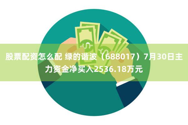 股票配资怎么配 绿的谐波（688017）7月30日主力资金净买入2536.18万元