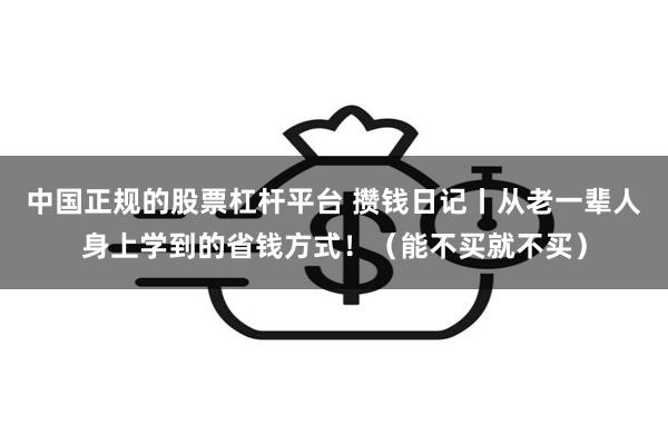 中国正规的股票杠杆平台 攒钱日记丨从老一辈人身上学到的省钱方式！（能不买就不买）