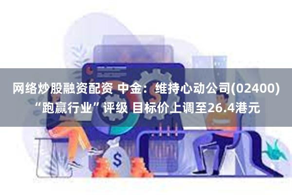 网络炒股融资配资 中金：维持心动公司(02400)“跑赢行业”评级 目标价上调至26.4港元