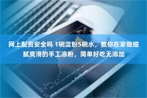 网上配资安全吗 1碗淀粉5碗水，教你在家做细腻爽滑的手工凉粉，简单好吃无添加