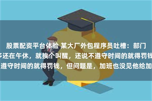 股票配资平台体验 某大厂外包程序员吐槽：部门总监发现员工中午1点多还在午休，就挨个叫醒，还说不遵守时间的就得罚钱，但问题是，加班也没见他给加班费啊