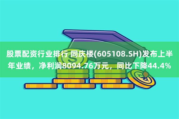 股票配资行业排行 同庆楼(605108.SH)发布上半年业绩，净利润8094.76万元，同比下降44.4%