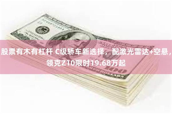 股票有木有杠杆 C级轿车新选择，配激光雷达+空悬，领克Z10限时19.68万起