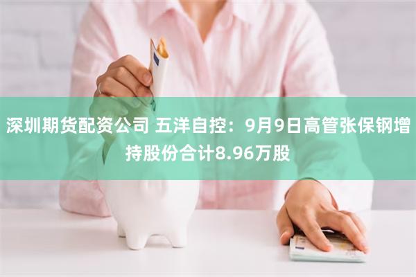 深圳期货配资公司 五洋自控：9月9日高管张保钢增持股份合计8.96万股