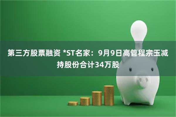 第三方股票融资 *ST名家：9月9日高管程宗玉减持股份合计34万股