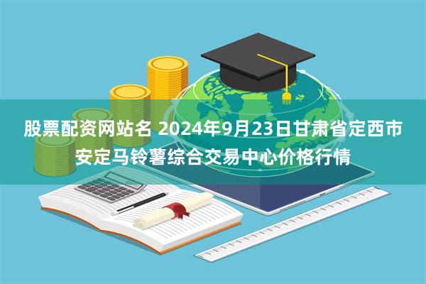 股票配资网站名 2024年9月23日甘肃省定西市安定马铃薯综合交易中心价格行情