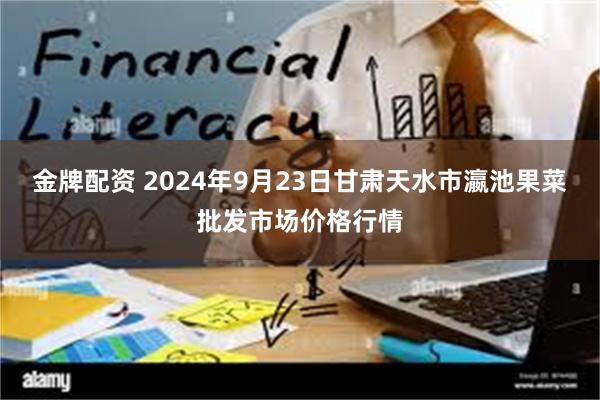 金牌配资 2024年9月23日甘肃天水市瀛池果菜批发市场价格行情