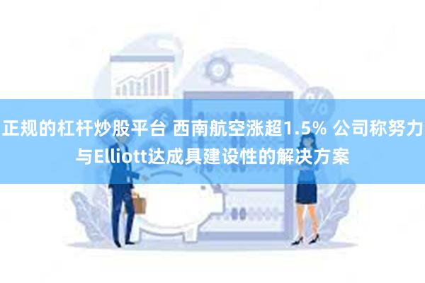 正规的杠杆炒股平台 西南航空涨超1.5% 公司称努力与Elliott达成具建设性的解决方案