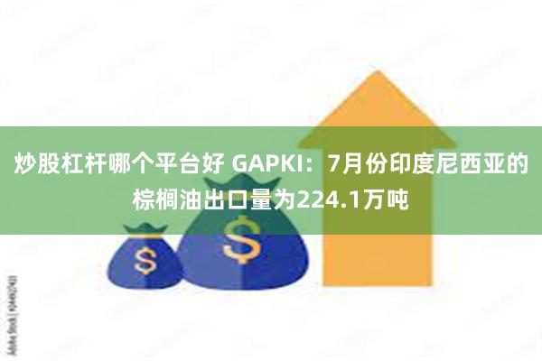 炒股杠杆哪个平台好 GAPKI：7月份印度尼西亚的棕榈油出口量为224.1万吨