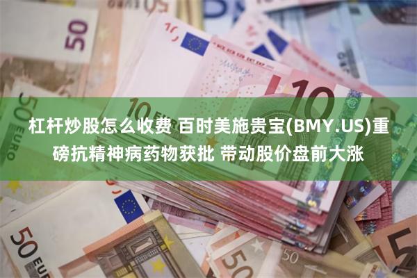 杠杆炒股怎么收费 百时美施贵宝(BMY.US)重磅抗精神病药物获批 带动股价盘前大涨