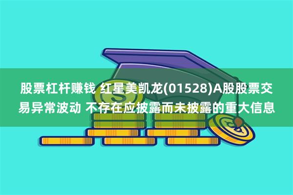 股票杠杆赚钱 红星美凯龙(01528)A股股票交易异常波动 不存在应披露而未披露的重大信息