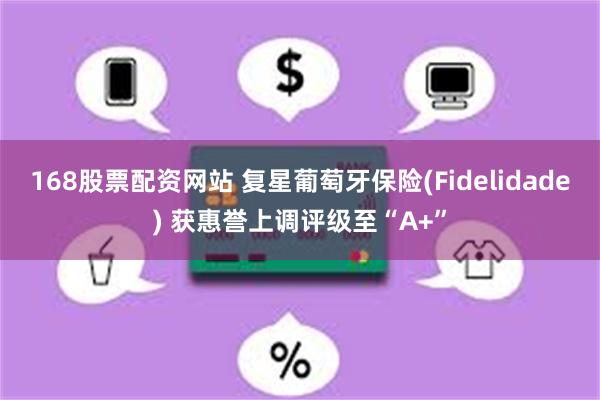 168股票配资网站 复星葡萄牙保险(Fidelidade) 获惠誉上调评级至“A+”