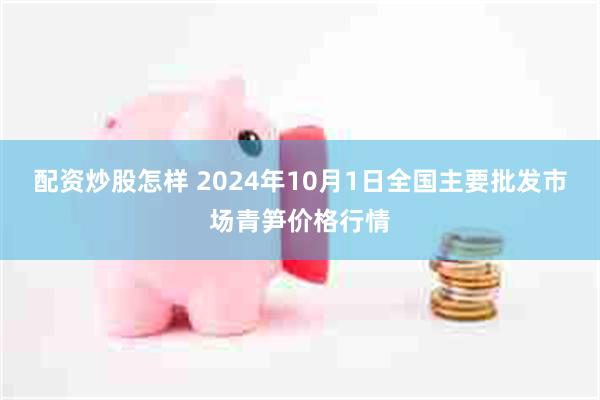 配资炒股怎样 2024年10月1日全国主要批发市场青笋价格行情