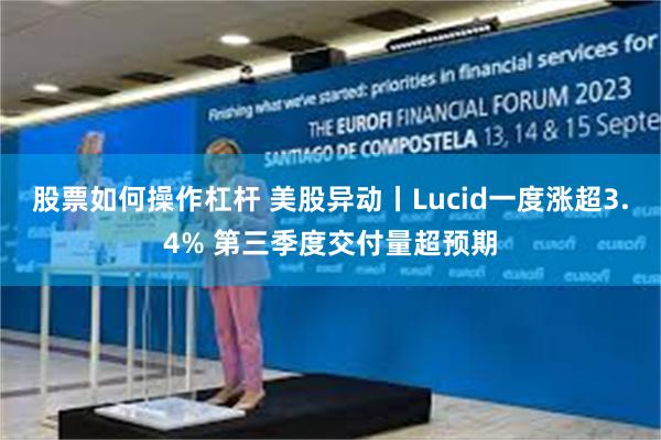 股票如何操作杠杆 美股异动丨Lucid一度涨超3.4% 第三季度交付量超预期