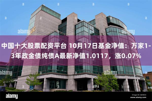 中国十大股票配资平台 10月17日基金净值：万家1-3年政金债纯债A最新净值1.0117，涨0.07%