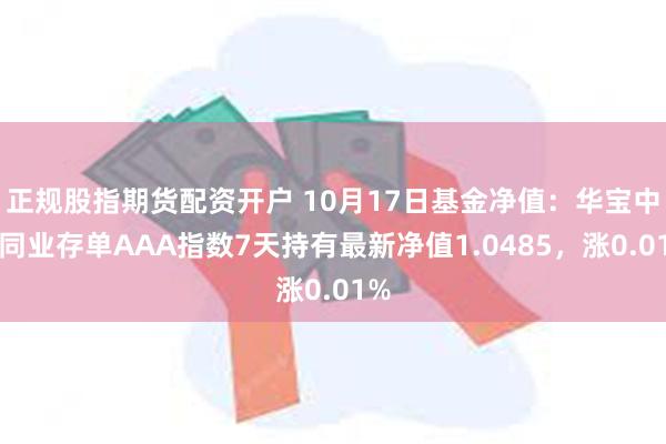 正规股指期货配资开户 10月17日基金净值：华宝中证同业存单AAA指数7天持有最新净值1.0485，涨0.01%