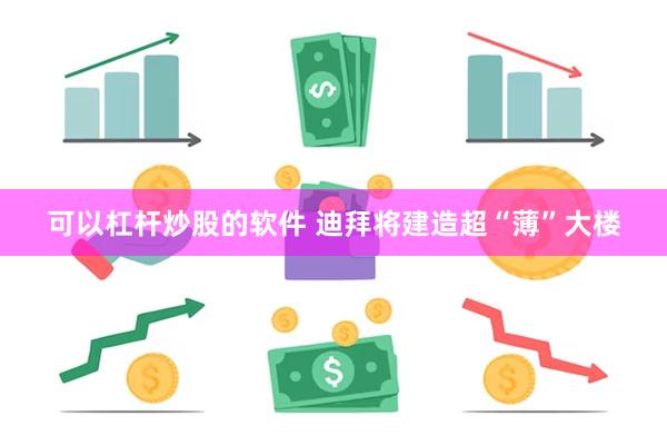 可以杠杆炒股的软件 迪拜将建造超“薄”大楼