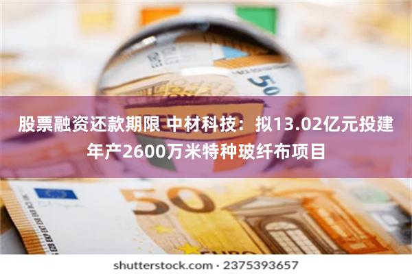 股票融资还款期限 中材科技：拟13.02亿元投建年产2600万米特种玻纤布项目