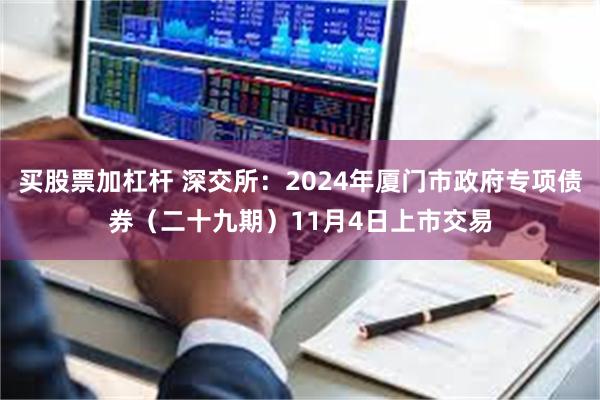 买股票加杠杆 深交所：2024年厦门市政府专项债券（二十九期）11月4日上市交易