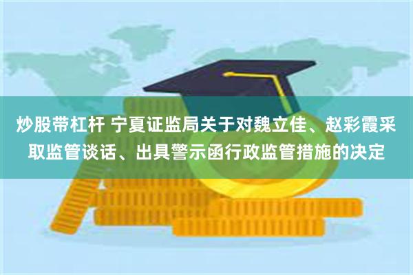 炒股带杠杆 宁夏证监局关于对魏立佳、赵彩霞采取监管谈话、出具警示函行政监管措施的决定