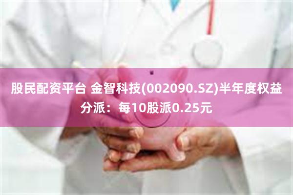 股民配资平台 金智科技(002090.SZ)半年度权益分派：每10股派0.25元