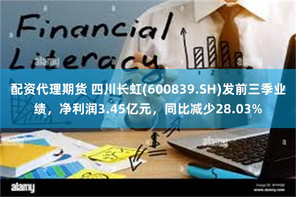 配资代理期货 四川长虹(600839.SH)发前三季业绩，净利润3.45亿元，同比减少28.03%