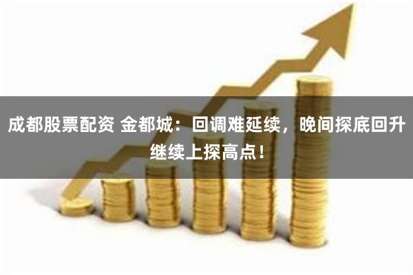 成都股票配资 金都城：回调难延续，晚间探底回升继续上探高点！