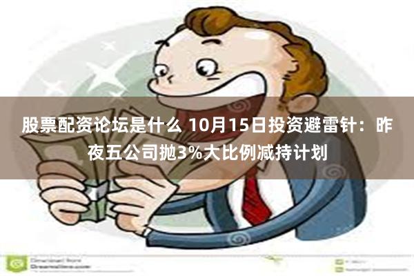 股票配资论坛是什么 10月15日投资避雷针：昨夜五公司抛3%大比例减持计划