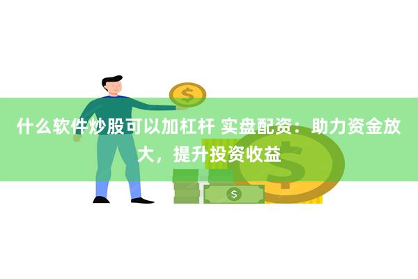 什么软件炒股可以加杠杆 实盘配资：助力资金放大，提升投资收益