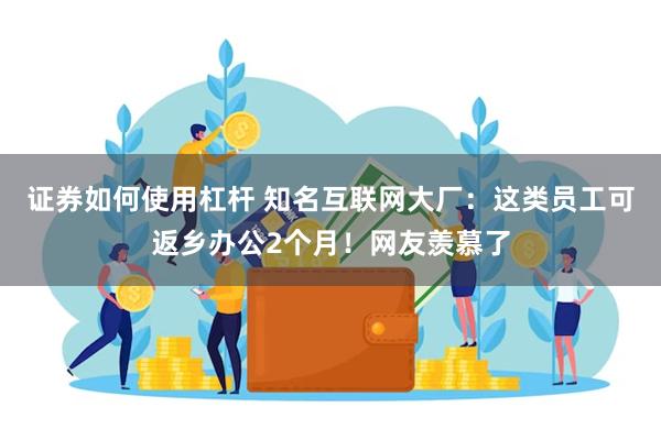 证券如何使用杠杆 知名互联网大厂：这类员工可返乡办公2个月！网友羡慕了