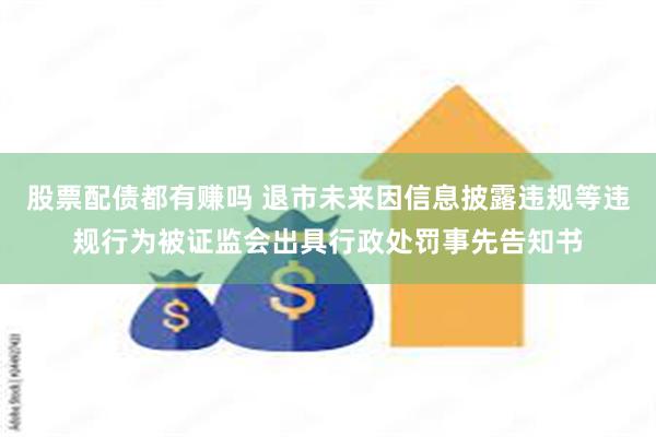 股票配债都有赚吗 退市未来因信息披露违规等违规行为被证监会出具行政处罚事先告知书