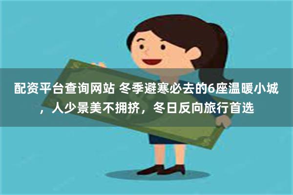 配资平台查询网站 冬季避寒必去的6座温暖小城，人少景美不拥挤，冬日反向旅行首选