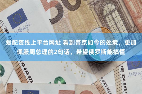 爱配资线上平台网址 看到普京如今的处境，更加佩服周总理的2句话，希望俄罗斯能搞懂