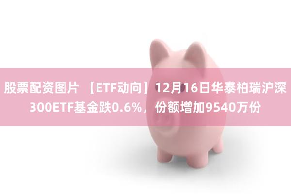 股票配资图片 【ETF动向】12月16日华泰柏瑞沪深300ETF基金跌0.6%，份额增加9540万份