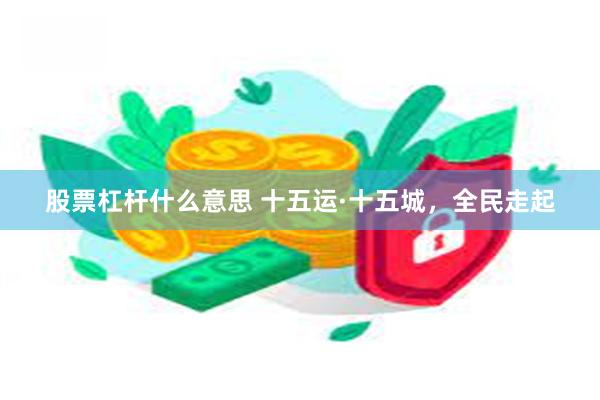 股票杠杆什么意思 十五运·十五城，全民走起