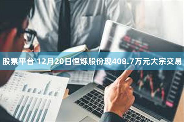 股票平台 12月20日恒烁股份现408.7万元大宗交易