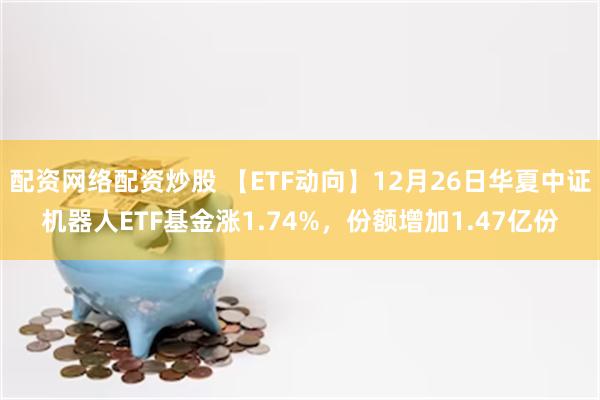 配资网络配资炒股 【ETF动向】12月26日华夏中证机器人ETF基金涨1.74%，份额增加1.47亿份