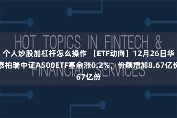 个人炒股加杠杆怎么操作 【ETF动向】12月26日华泰柏瑞中证A500ETF基金涨0.2%，份额增加8.67亿份