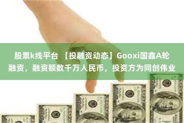 股票k线平台 【投融资动态】Gooxi国鑫A轮融资，融资额数千万人民币，投资方为同创伟业