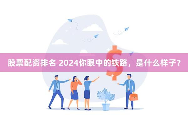 股票配资排名 2024你眼中的铁路，是什么样子？