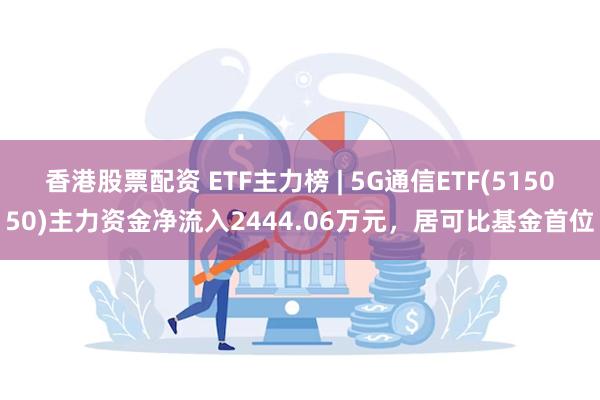 香港股票配资 ETF主力榜 | 5G通信ETF(515050)主力资金净流入2444.06万元，居可比基金首位