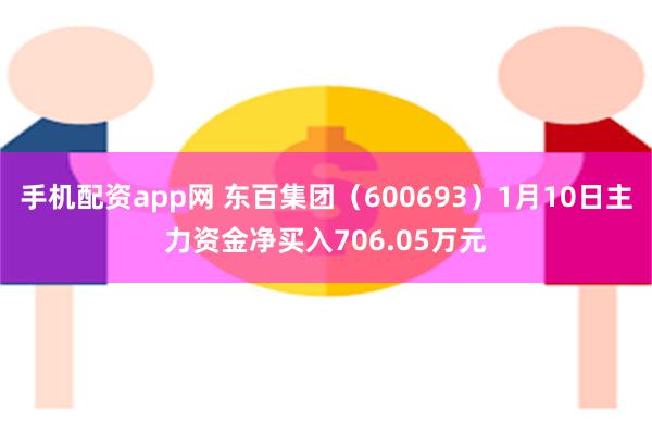 手机配资app网 东百集团（600693）1月10日主力资金净买入706.05万元