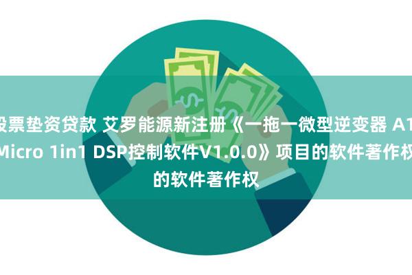 股票垫资贷款 艾罗能源新注册《一拖一微型逆变器 A1-Micro 1in1 DSP控制软件V1.0.0》项目的软件著作权