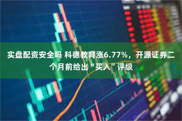 实盘配资安全吗 科德教育涨6.77%，开源证券二个月前给出“买入”评级