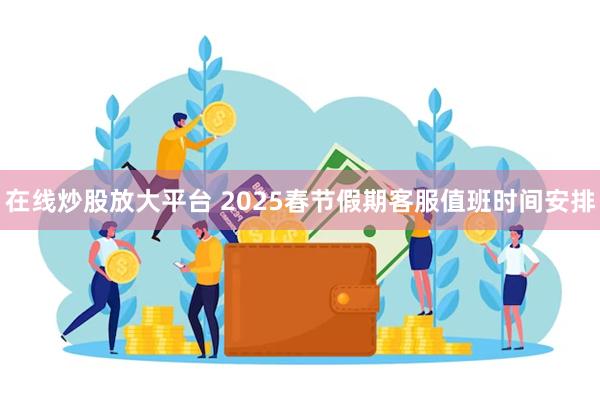 在线炒股放大平台 2025春节假期客服值班时间安排