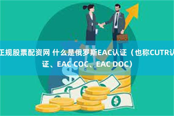 正规股票配资网 什么是俄罗斯EAC认证（也称CUTR认证、EAC COC、EAC DOC）