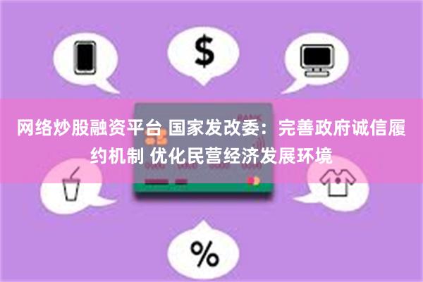 网络炒股融资平台 国家发改委：完善政府诚信履约机制 优化民营经济发展环境