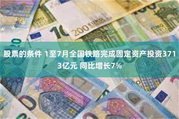 股票的条件 1至7月全国铁路完成固定资产投资3713亿元 同比增长7%