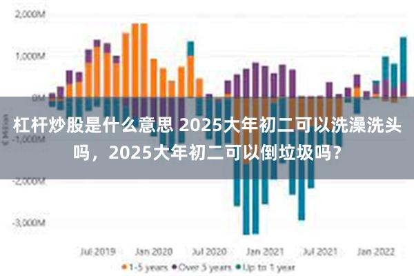 杠杆炒股是什么意思 2025大年初二可以洗澡洗头吗，2025大年初二可以倒垃圾吗？